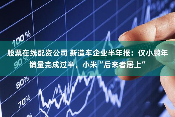 股票在线配资公司 新造车企业半年报：仅小鹏年销量完成过半，小米“后来者居上”