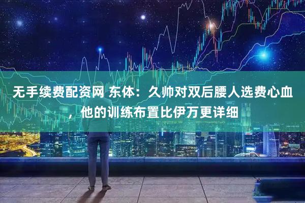 无手续费配资网 东体：久帅对双后腰人选费心血，他的训练布置比伊万更详细