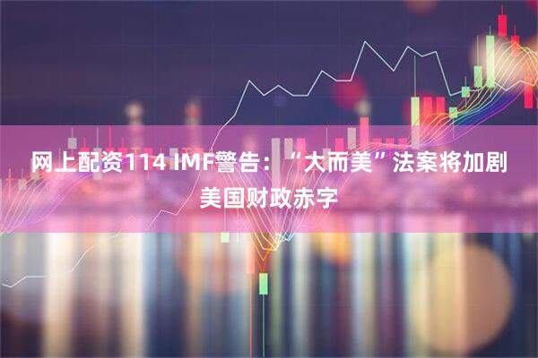 网上配资114 IMF警告：“大而美”法案将加剧美国财政赤字