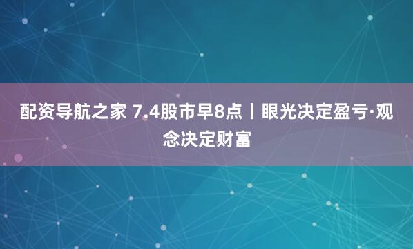 配资导航之家 7.4股市早8点丨眼光决定盈亏·观念决定财富