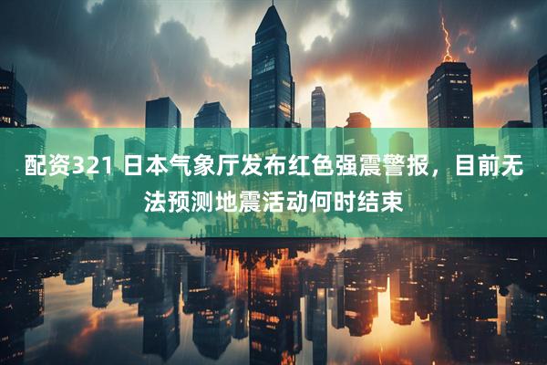 配资321 日本气象厅发布红色强震警报，目前无法预测地震活动何时结束
