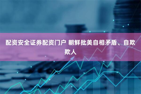 配资安全证券配资门户 朝鲜批美自相矛盾、自欺欺人