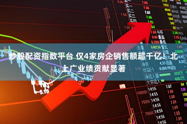 炒股配资指数平台 仅4家房企销售额超千亿！北上广业绩贡献显著