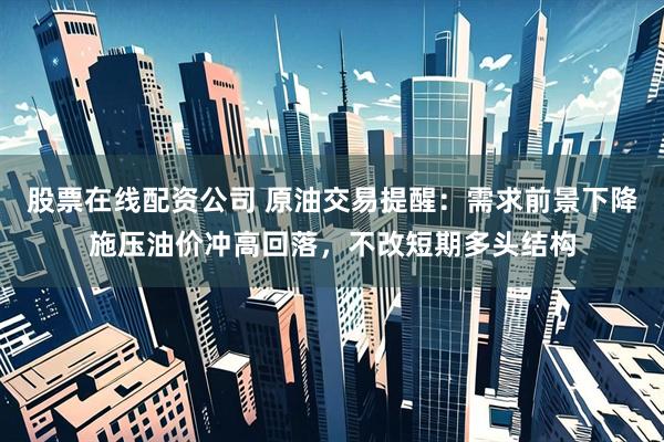 股票在线配资公司 原油交易提醒：需求前景下降施压油价冲高回落，不改短期多头结构