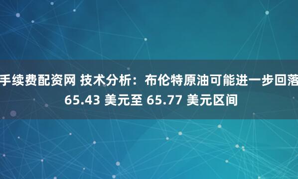 无手续费配资网 技术分析：布伦特原油可能进一步回落至 65.43 美元至 65.77 美元区间