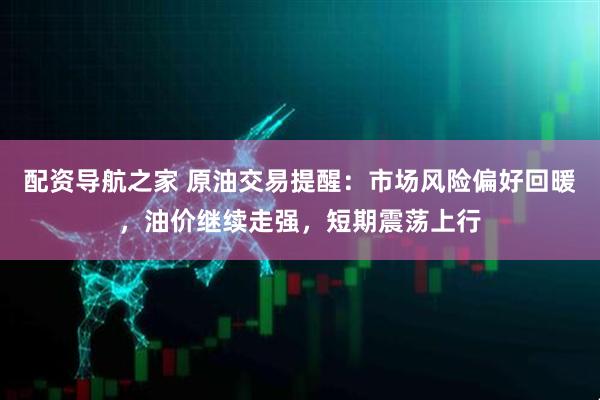 配资导航之家 原油交易提醒：市场风险偏好回暖，油价继续走强，短期震荡上行