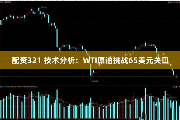 配资321 技术分析：WTI原油挑战65美元关口