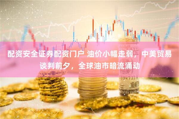配资安全证券配资门户 油价小幅走弱，中美贸易谈判前夕，全球油市暗流涌动