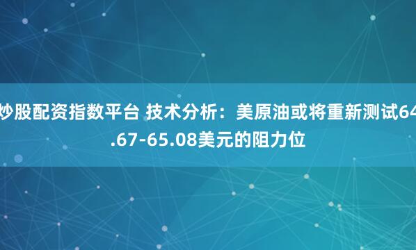 炒股配资指数平台 技术分析：美原油或将重新测试64.67-65.08美元的阻力位