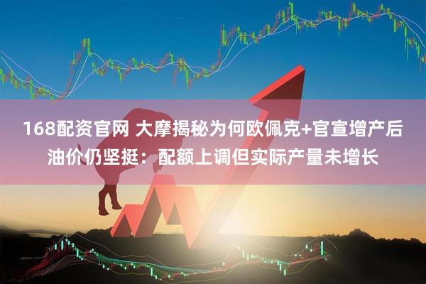 168配资官网 大摩揭秘为何欧佩克+官宣增产后油价仍坚挺：配额上调但实际产量未增长