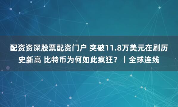 配资资深股票配资门户 突破11.8万美元在刷历史新高 比特币为何如此疯狂？丨全球连线