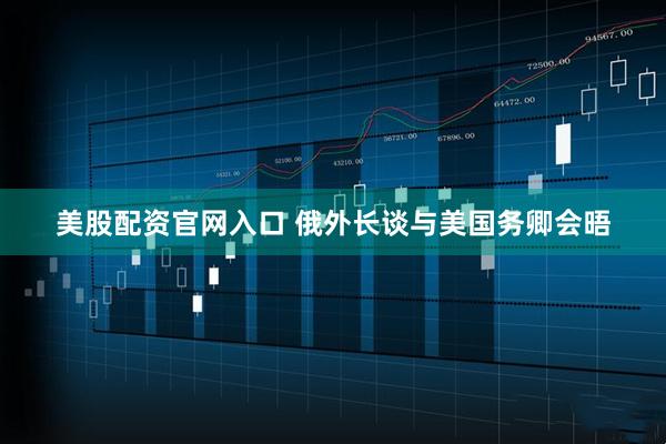 美股配资官网入口 俄外长谈与美国务卿会晤