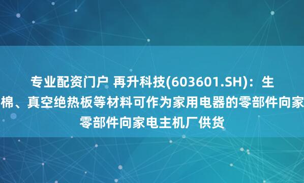 专业配资门户 再升科技(603601.SH)：生产的家电保温棉、真空绝热板等材料可作为家用电器的零部件向家电主机厂供货