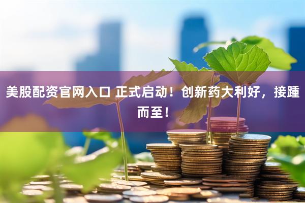 美股配资官网入口 正式启动！创新药大利好，接踵而至！