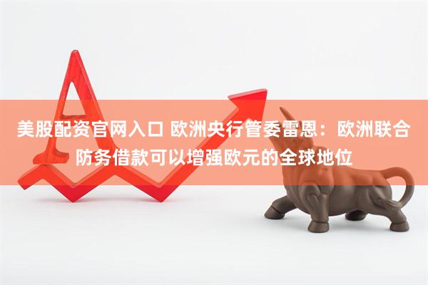 美股配资官网入口 欧洲央行管委雷恩：欧洲联合防务借款可以增强欧元的全球地位