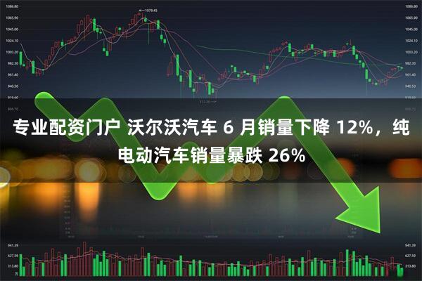 专业配资门户 沃尔沃汽车 6 月销量下降 12%，纯电动汽车销量暴跌 26%