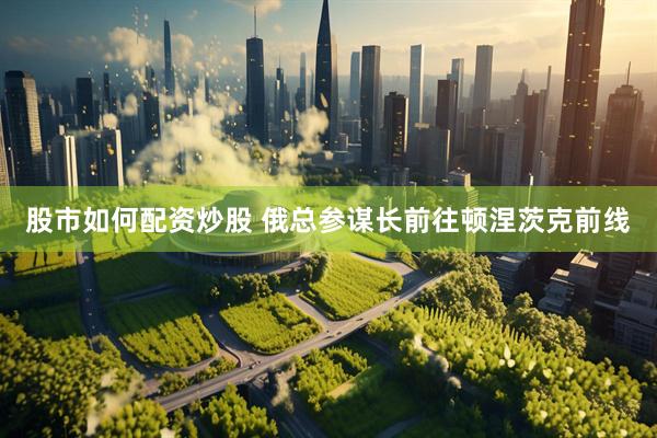 股市如何配资炒股 俄总参谋长前往顿涅茨克前线