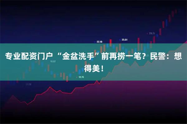 专业配资门户 “金盆洗手”前再捞一笔？民警：想得美！