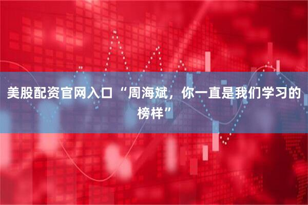 美股配资官网入口 “周海斌，你一直是我们学习的榜样”