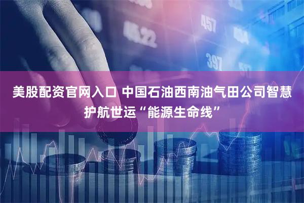 美股配资官网入口 中国石油西南油气田公司智慧护航世运“能源生命线”