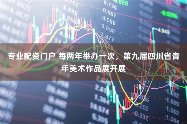 专业配资门户 每两年举办一次，第九届四川省青年美术作品展开展