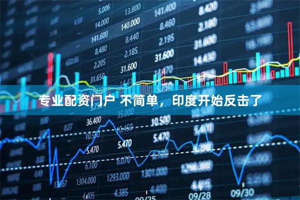 专业配资门户 不简单，印度开始反击了
