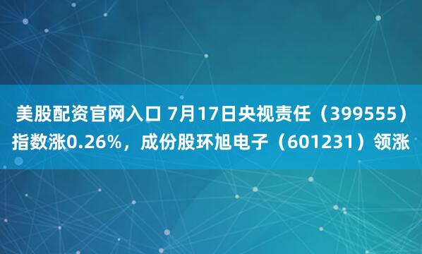 美股配资官网入口 7月17日央视责任（399555）指数涨0.26%，成份股环旭电子（601231）领涨