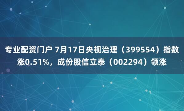 专业配资门户 7月17日央视治理（399554）指数涨0.51%，成份股信立泰（002294）领涨