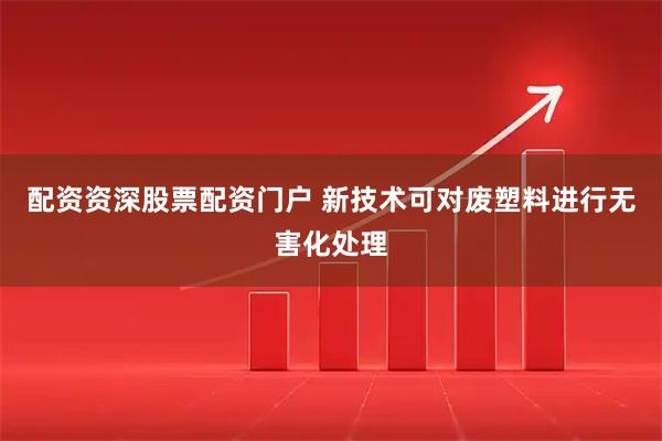 配资资深股票配资门户 新技术可对废塑料进行无害化处理