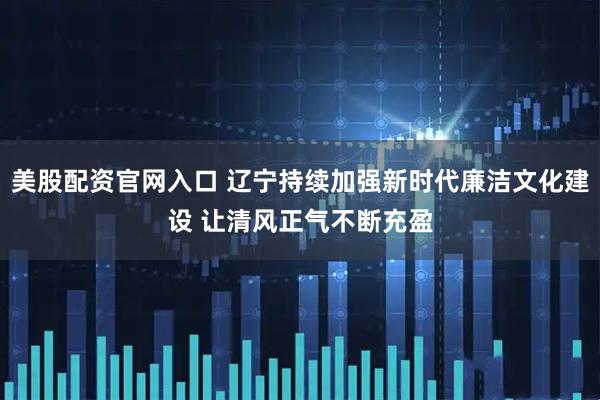 美股配资官网入口 辽宁持续加强新时代廉洁文化建设 让清风正气不断充盈