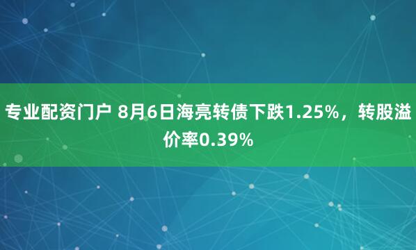 专业配资门户 8月6日海亮转债下跌1.25%，转股溢价率0.39%