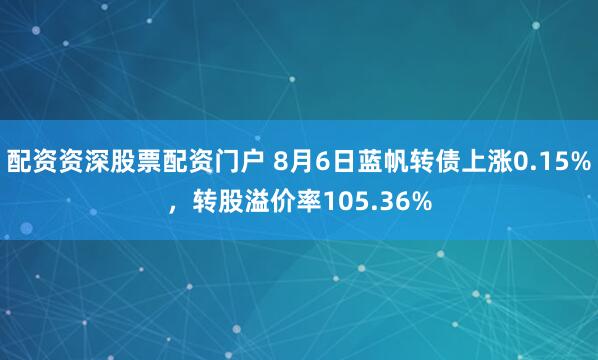配资资深股票配资门户 8月6日蓝帆转债上涨0.15%，转股溢价率105.36%