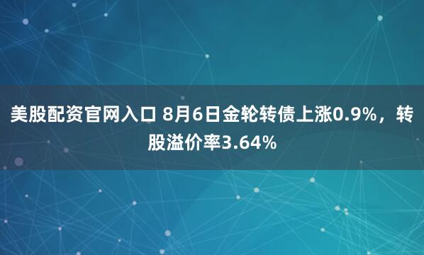 美股配资官网入口 8月6日金轮转债上涨0.9%，转股溢价率3.64%