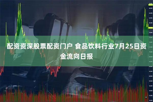 配资资深股票配资门户 食品饮料行业7月25日资金流向日报
