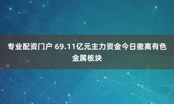 专业配资门户 69.11亿元主力资金今日撤离有色金属板块