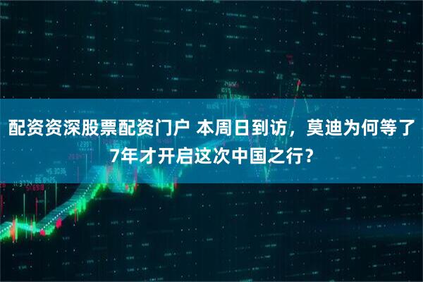 配资资深股票配资门户 本周日到访，莫迪为何等了7年才开启这次中国之行？