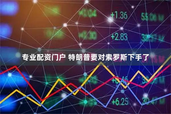 专业配资门户 特朗普要对索罗斯下手了