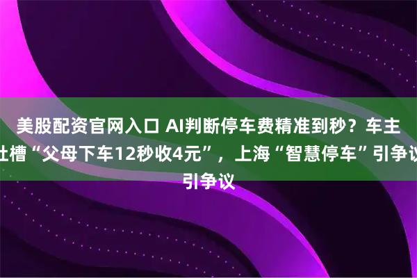 美股配资官网入口 AI判断停车费精准到秒？车主吐槽“父母下车12秒收4元”，上海“智慧停车”引争议