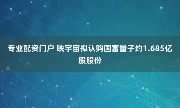 专业配资门户 映宇宙拟认购国富量子约1.685亿股股份