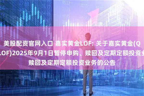 美股配资官网入口 嘉实黄金LOF: 关于嘉实黄金(QDII-FOF-LOF)2025年9月1日暂停申购、赎回及定期定额投资业务的公告