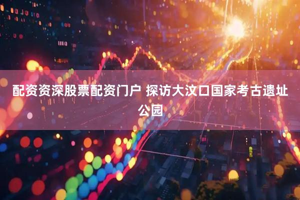 配资资深股票配资门户 探访大汶口国家考古遗址公园