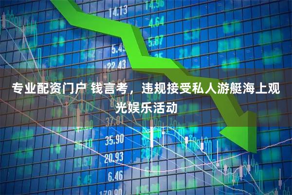 专业配资门户 钱言考，违规接受私人游艇海上观光娱乐活动
