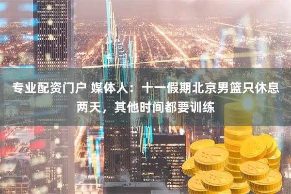 专业配资门户 媒体人：十一假期北京男篮只休息两天，其他时间都要训练