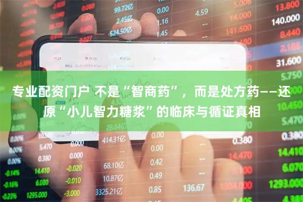 专业配资门户 不是“智商药”，而是处方药——还原“小儿智力糖浆”的临床与循证真相