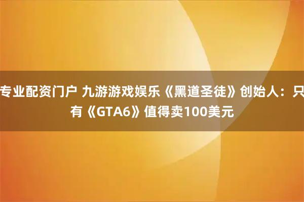 专业配资门户 九游游戏娱乐《黑道圣徒》创始人：只有《GTA6》值得卖100美元