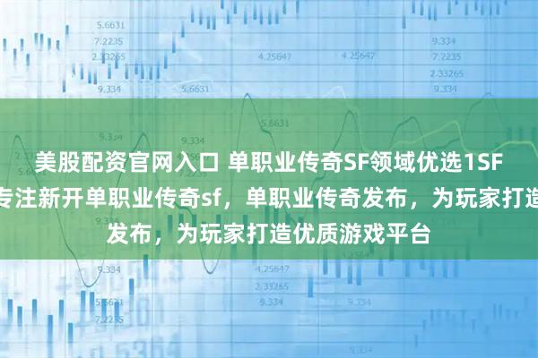 美股配资官网入口 单职业传奇SF领域优选1SF传奇查询站，专注新开单职业传奇sf，单职业传奇发布，为玩家打造优质游戏平台