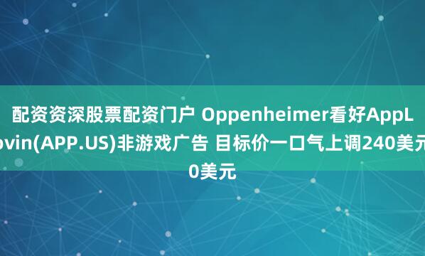 配资资深股票配资门户 Oppenheimer看好AppLovin(APP.US)非游戏广告 目标价一口气上调240美元