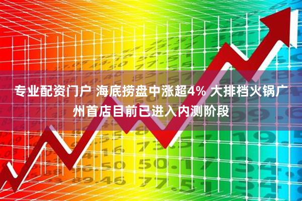 专业配资门户 海底捞盘中涨超4% 大排档火锅广州首店目前已进入内测阶段