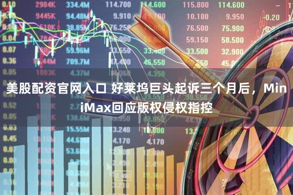 美股配资官网入口 好莱坞巨头起诉三个月后，MiniMax回应版权侵权指控