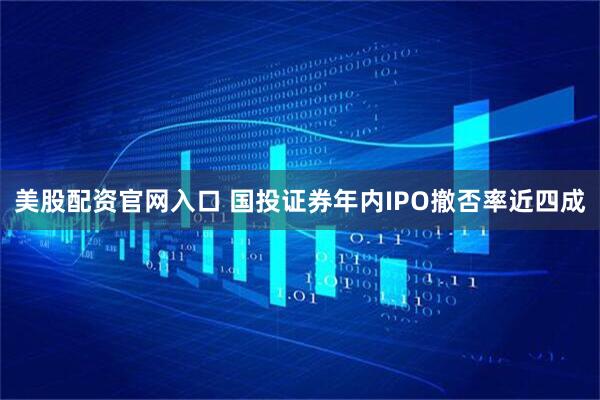 美股配资官网入口 国投证券年内IPO撤否率近四成